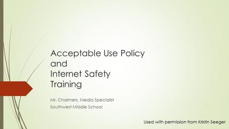 Acceptable Use Policy and Internet Safety Training Mr. Chalmers, Media Specialist Southwest Middle School Used with permission from Kristin Seeger.