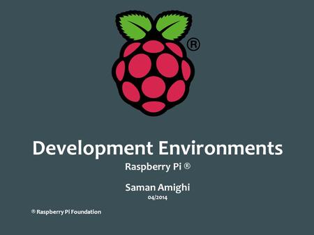 Development Environments Raspberry Pi ® Saman Amighi 04/2014 ® Raspberry Pi Foundation.