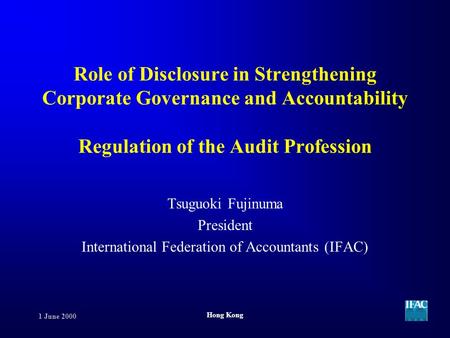 1 June 2000 Hong Kong Role of Disclosure in Strengthening Corporate Governance and Accountability Regulation of the Audit Profession Tsuguoki Fujinuma.