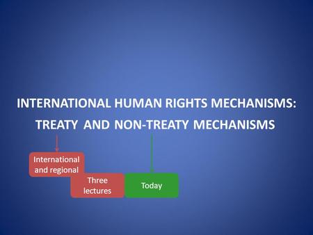 INTERNATIONAL HUMAN RIGHTS MECHANISMS: TREATYANDNON-TREATYMECHANISMS Today Three lectures International and regional.