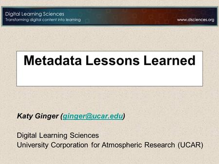 Metadata Lessons Learned Katy Ginger Digital Learning Sciences University Corporation for Atmospheric Research (UCAR)