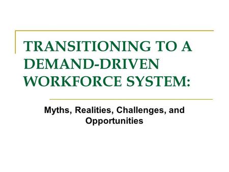 TRANSITIONING TO A DEMAND-DRIVEN WORKFORCE SYSTEM: Myths, Realities, Challenges, and Opportunities.