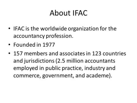 About IFAC IFAC is the worldwide organization for the accountancy profession. Founded in 1977 157 members and associates in 123 countries and jurisdictions.