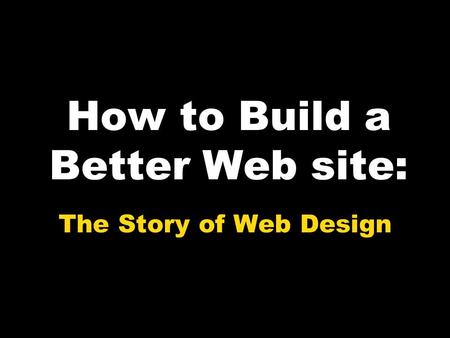 How to Build a Better Web site: The Story of Web Design.
