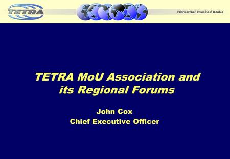 TETRA MoU Association and its Regional Forums John Cox Chief Executive Officer.