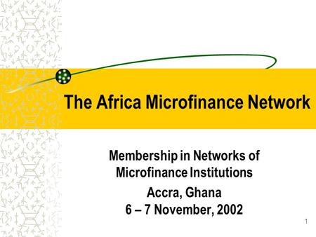 1 The Africa Microfinance Network Membership in Networks of Microfinance Institutions Accra, Ghana 6 – 7 November, 2002.