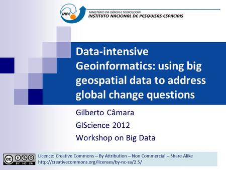 Data-intensive Geoinformatics: using big geospatial data to address global change questions Gilberto Câmara GIScience 2012 Workshop on Big Data Licence: