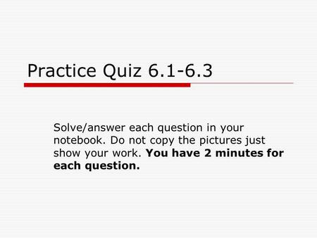 Practice Quiz 6.1-6.3 Solve/answer each question in your notebook. Do not copy the pictures just show your work. You have 2 minutes for each question.