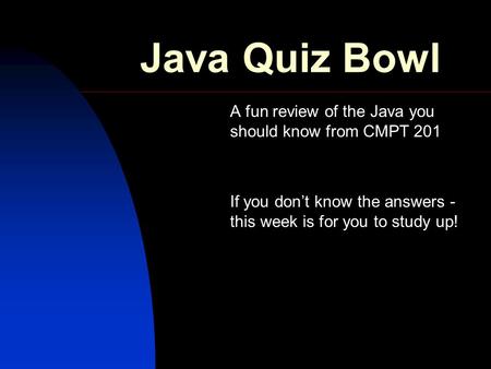 Java Quiz Bowl A fun review of the Java you should know from CMPT 201 If you don’t know the answers - this week is for you to study up!