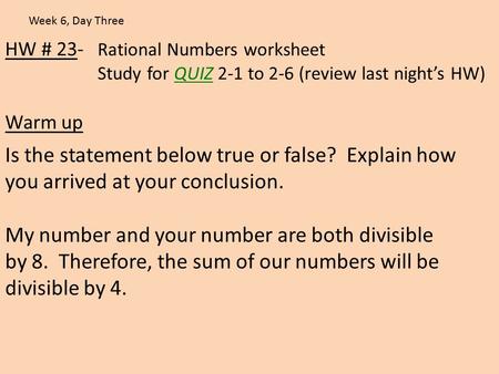 HW # 23- Rational Numbers worksheet Study for QUIZ 2-1 to 2-6 (review last night’s HW) Warm up Week 6, Day Three Is the statement below true or false?