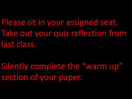 Please sit in your assigned seat. Take out your quiz reflection from last class. Silently complete the “warm up” section of your paper.