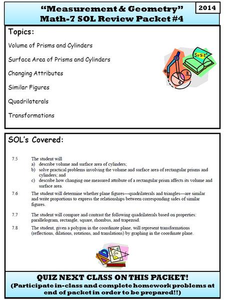SOL’s Covered: Topics: Volume of Prisms and Cylinders Surface Area of Prisms and Cylinders Changing Attributes Similar Figures Quadrilaterals Transformations.