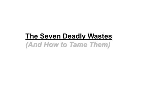 (And How to Tame Them) The Seven Deadly Wastes (And How to Tame Them)