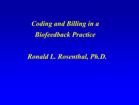 Coding and Billing in a Biofeedback Practice Ronald L. Rosenthal, Ph.D.