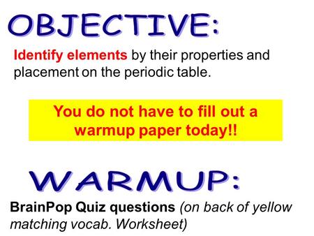 BrainPop Quiz questions (on back of yellow matching vocab. Worksheet) Identify elements by their properties and placement on the periodic table. You do.