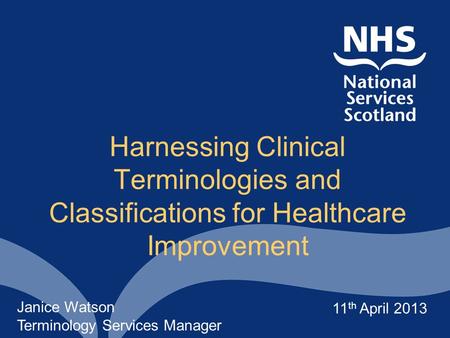 Harnessing Clinical Terminologies and Classifications for Healthcare Improvement Janice Watson Terminology Services Manager 11 th April 2013.