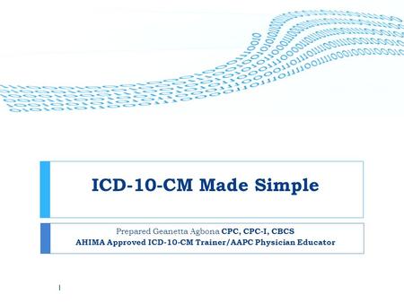 ICD-10-CM Made Simple Prepared Geanetta Agbona CPC, CPC-I, CBCS AHIMA Approved ICD-10-CM Trainer/AAPC Physician Educator 1.