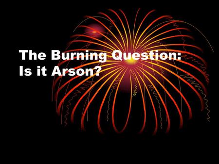 The Burning Question: Is it Arson?. How can we make fire? Heat + Fuel + Oxygen.