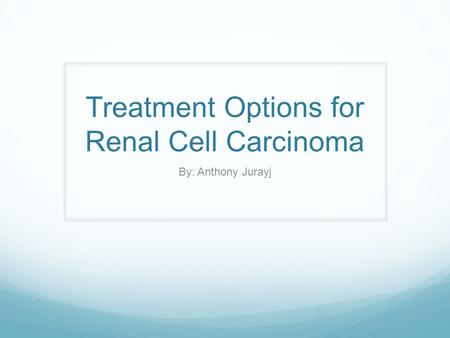 Treatment Options for Renal Cell Carcinoma By: Anthony Jurayj.