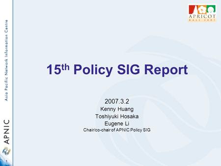 1 15 th Policy SIG Report 2007.3.2 Kenny Huang Toshiyuki Hosaka Eugene Li Chair/co-chair of APNIC Policy SIG.