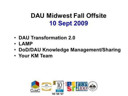 DAU Midwest Fall Offsite 10 Sept 2009 DAU Transformation 2.0 LAMP DoD/DAU Knowledge Management/Sharing Your KM Team ’05 ’06 ’07.