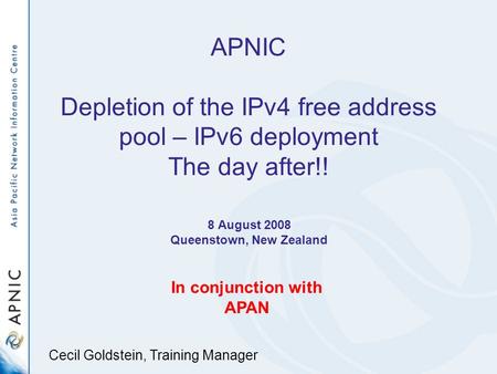 APNIC Depletion of the IPv4 free address pool – IPv6 deployment The day after!! 8 August 2008 Queenstown, New Zealand In conjunction with APAN Cecil Goldstein,