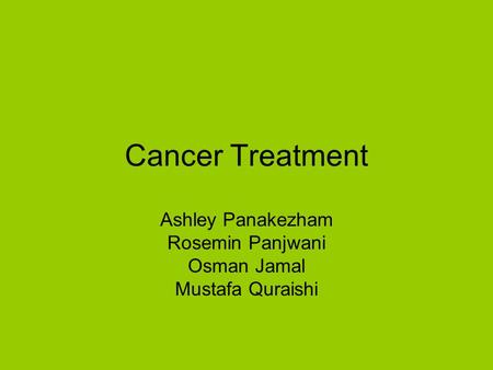 Cancer Treatment Ashley Panakezham Rosemin Panjwani Osman Jamal Mustafa Quraishi.