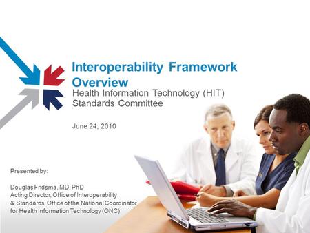Interoperability Framework Overview Health Information Technology (HIT) Standards Committee June 24, 2010 Presented by: Douglas Fridsma, MD, PhD Acting.
