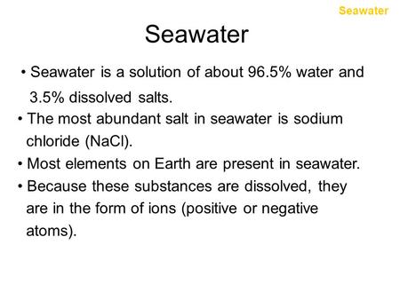 Seawater Seawater is a solution of about 96.5% water and 3.5% dissolved salts. The most abundant salt in seawater is sodium chloride (NaCl). Most elements.
