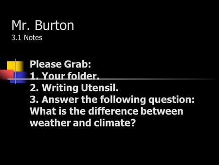Mr. Burton 3.1 Notes Please Grab: 1. Your folder. 2. Writing Utensil. 3. Answer the following question: What is the difference between weather and climate?