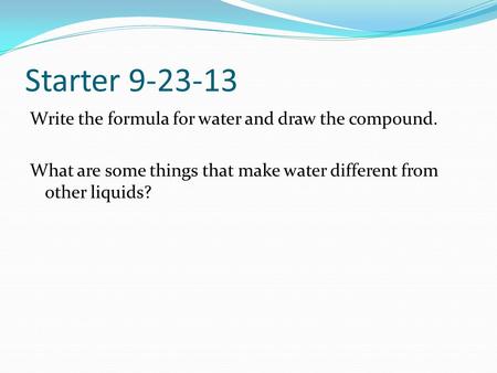 Starter 9-23-13 Write the formula for water and draw the compound. What are some things that make water different from other liquids?