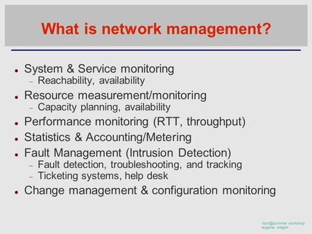 workshop eugene, oregon What is network management? System & Service monitoring  Reachability, availability Resource measurement/monitoring.