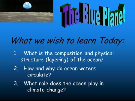 1. What is the composition and physical structure (layering) of the ocean? 2. How and why do ocean waters circulate? 3. What role does the ocean play in.