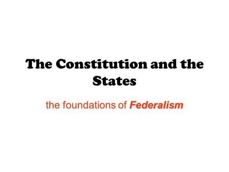The Constitution and the States Federalism the foundations of Federalism.