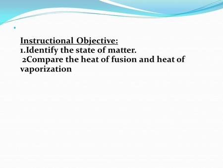 Instructional Objective: 1.Identify the state of matter. 2Compare the heat of fusion and heat of vaporization.