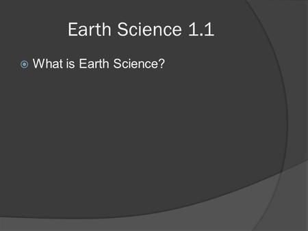 Earth Science 1.1  What is Earth Science?. Earth Science 1.1  What is Earth Science? ○ Earth Science is the name given to group of sciences that deals.
