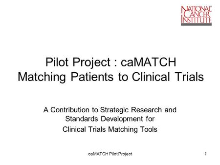 CaMATCH Pilot Project1 Pilot Project : caMATCH Matching Patients to Clinical Trials A Contribution to Strategic Research and Standards Development for.
