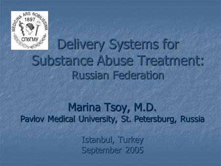 Delivery Systems for Substance Abuse Treatment: Russian Federation Marina Tsoy, M.D. Pavlov Medical University, St. Petersburg, Russia Istanbul, Turkey.