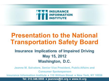 Presentation to the National Transportation Safety Board Insurance Implications of Impaired Driving May 15, 2012 Washington, D.C. Jeanne M. Salvatore,
