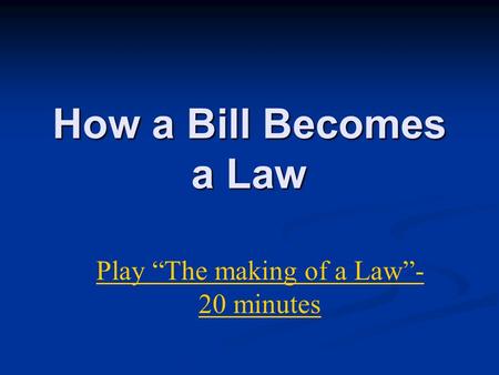 How a Bill Becomes a Law Play “The making of a Law”- 20 minutes.