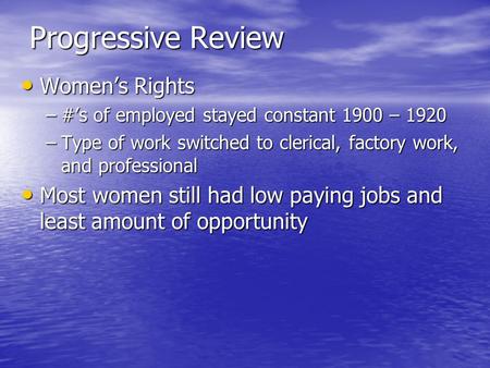 Progressive Review Women’s Rights Women’s Rights –#’s of employed stayed constant 1900 – 1920 –Type of work switched to clerical, factory work, and professional.