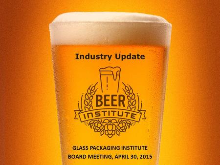 Industry Update GLASS PACKAGING INSTITUTE BOARD MEETING, APRIL 30, 2015.