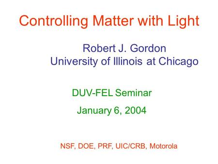 Controlling Matter with Light Robert J. Gordon University of Illinois at Chicago DUV-FEL Seminar January 6, 2004 NSF, DOE, PRF, UIC/CRB, Motorola.