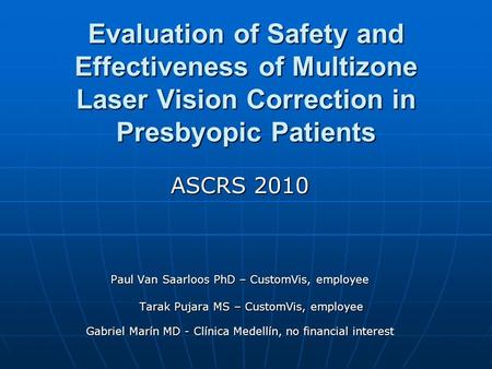 Evaluation of Safety and Effectiveness of Multizone Laser Vision Correction in Presbyopic Patients ASCRS 2010 Paul Van Saarloos PhD – CustomVis, employee.