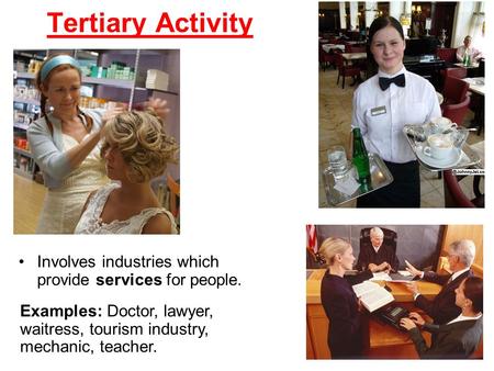 Tertiary Activity Involves industries which provide services for people. Examples: Doctor, lawyer, waitress, tourism industry, mechanic, teacher.