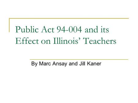 Public Act 94-004 and its Effect on Illinois’ Teachers By Marc Ansay and Jill Kaner.