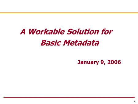 0 A Workable Solution for Basic Metadata January 9, 2006.