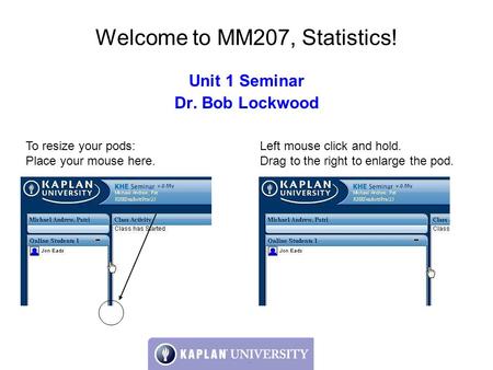 Welcome to MM207, Statistics! Unit 1 Seminar Dr. Bob Lockwood To resize your pods: Place your mouse here. Left mouse click and hold. Drag to the right.