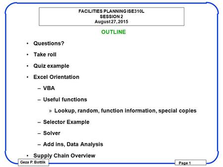 FACILITIES PLANNING ISE310L SESSION 2 August 27, 2015 Geza P. Bottlik Page 1 OUTLINE Questions? Take roll Quiz example Excel Orientation –VBA –Useful functions.