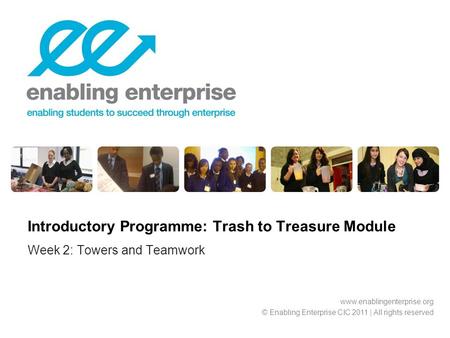 Week 2: Towers and Teamwork Introductory Programme: Trash to Treasure Module www.enablingenterprise.org © Enabling Enterprise CIC 2011 | All rights reserved.